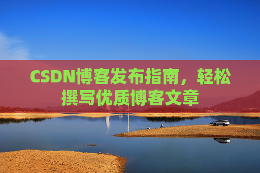 CSDN博客发布指南,轻松撰写优质博客文章 CSDN博客发布指南,轻松撰写优质博客文章